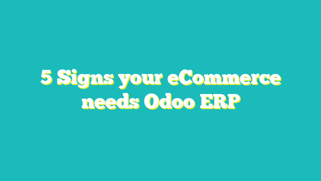 5 Signs Your ECommerce Needs Odoo ERP